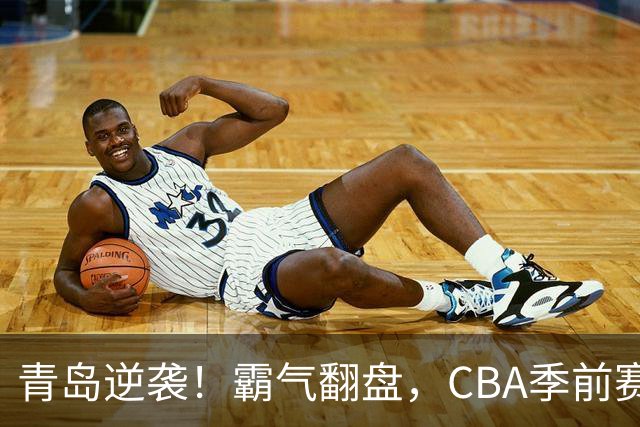 青岛逆袭！霸气翻盘，CBA季前赛火花四溅